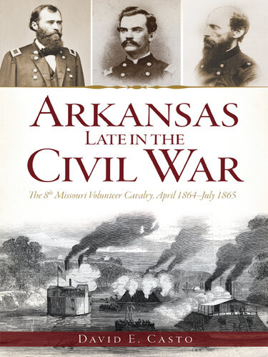 Arkansas Late In The Civil War The 8th Missouri Volunteer Cavalry April 1864july 1865 David E Casto