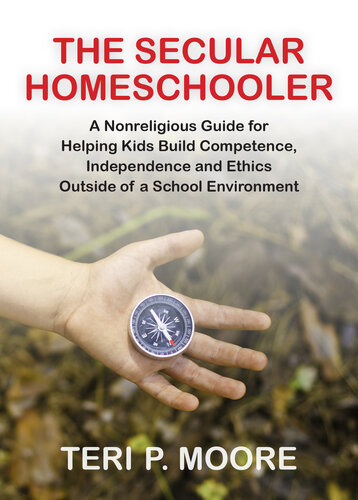 The Secular Homeschooler A Nonreligious Guide For Helping Kids Build Competence Independence And Ethics Outside Of A School Environment Teri Moore