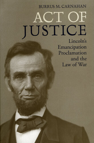 Act Of Justice Lincolns Emancipation Proclamation And The Law Of War Burrus M Carnahan