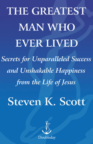 The Greatest Man Who Ever Lived The Wisdom Of Jesus In Achieving Unparalleled Success And Unshakable Happiness Steven K Scott