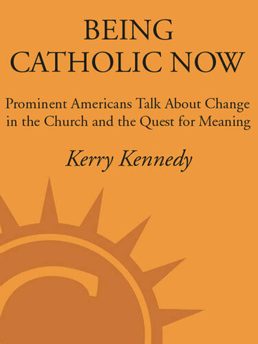 Being Catholic Now Prominent Americans Talk About Change In The Church And The Quest For Meaning Kerry Kennedy