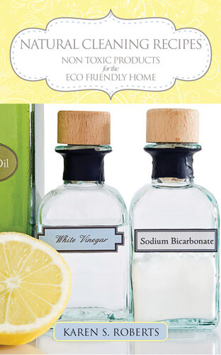 Natural Cleaning Recipes Non Toxic Products For The Eco Friendly Home Karen S Roberts