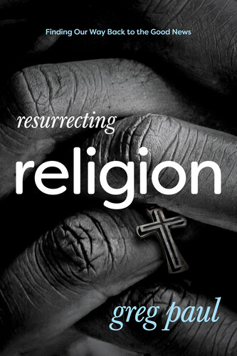 Resurrecting Religion Finding Our Way Back To The Good News Greg Paul