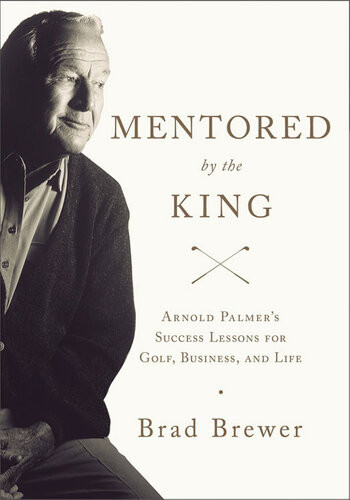 Mentored By The King Arnold Palmers Success Lessons For Golf Business And Life Brad Brewer