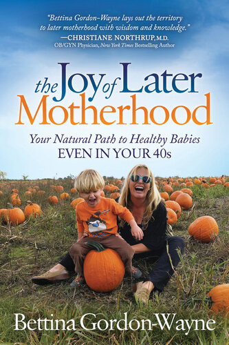 The Joy Of Later Motherhood Your Natural Path To Healthy Babies Even In Your 40s Bettina Gordonwayne