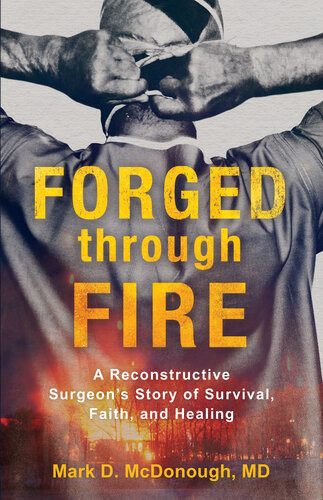 Forged Through Fire A Reconstructive Surgeons Story Of Survival Faith And Healing Mark D Md Mcdonough