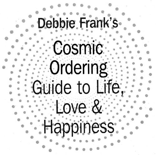 Debbie Franks Cosmic Ordering Guide To Life Love And Happiness Debbie Frank