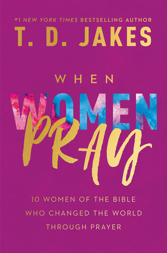 When Women Pray 10 Women Of The Bible Who Changed The World Through Prayer T D Jakes