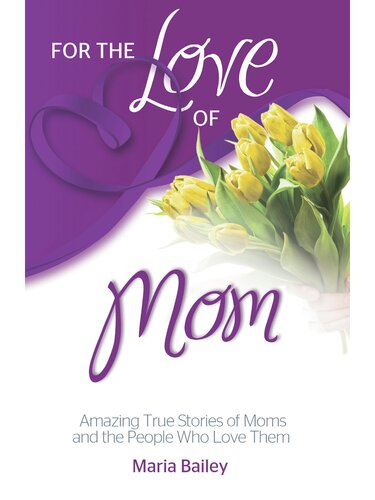For The Love Of Mom Amazing True Stories Of Moms And The People Who Love Them Maria Bailey