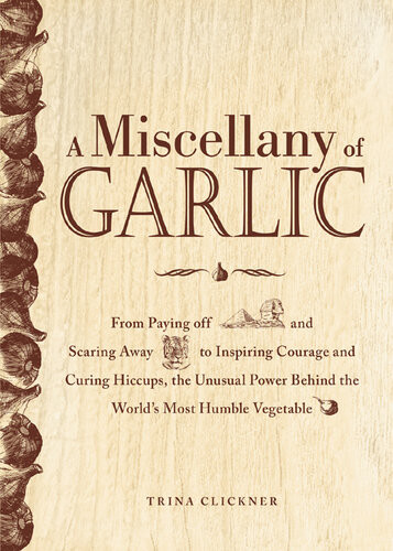 A Miscellany Of Garlic From Paying Off Pyramids And Scaring Away Tigers To Inspiring Courage And Curing Hiccups The Unusual Power Behind The Worlds Most Humble Vegetable Trina Clickner