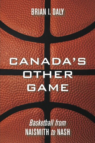 Canadas Other Game Basketball From Naismith To Nash Brian I Daly
