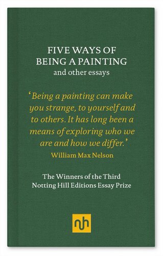 Five Ways Of Being A Painting And Other Essays The Winners Of The Third Notting Hill Editions Essay Prize William Max Nelson