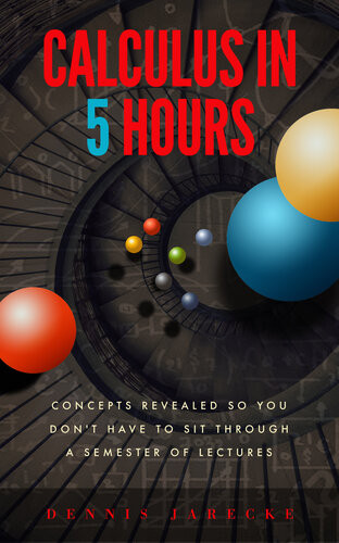 Calculus In 5 Hours Concepts Revealed So You Dont Have To Sit Through A Semester Of Lectures Dennis Jarecke