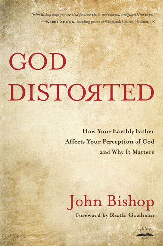 God Distorted How Your Earthly Father Affects Your Perception Of God And Why It Matters John Bishop