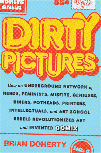 Dirty Pictures How An Underground Network Of Nerds Feminists Misfits Geniuses Bikers Potheads Printers Intellectuals And Art School Rebels Revolutionized Art And Invented Comix Brian Doherty