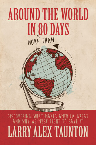 Around The World In More Than 80 Days Discovering What Makes America Great And Why We Must Fight To Save It Larry Alex Taunton