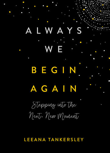Always We Begin Again Stepping Into The Next New Moment Leeana Tankersley