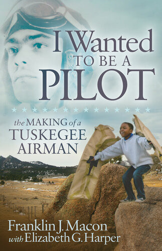 I Wanted To Be A Pilot The Making Of A Tuskegee Airman Franklin J Macon