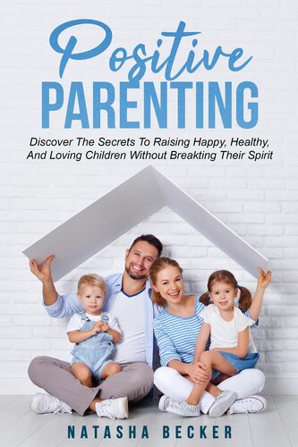 Positive Parenting Discover The Secrets To Raising Happy Healthy And Loving Children Without Breaking Their Spirit Natasha Becker