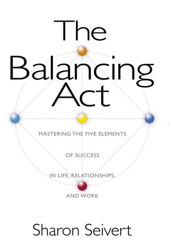 The Balancing Act Mastering The Five Elements Of Success In Life Relationships And Work Sharon Seivert
