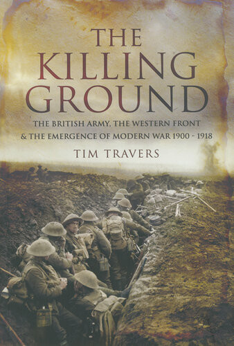 The Killing Ground The British Army The Western Front The Emergence Of Modern War 19001918 Tim Travers