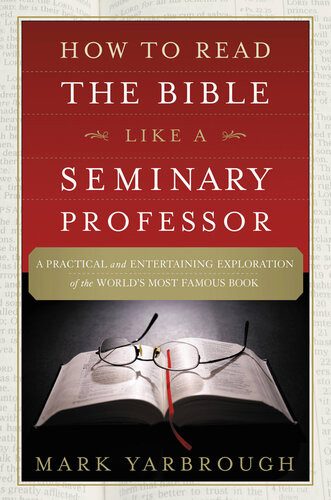 How To Read The Bible Like A Seminary Professor A Practical And Entertaining Exploration Of The Worlds Most Famous Book Mark Yarbrough