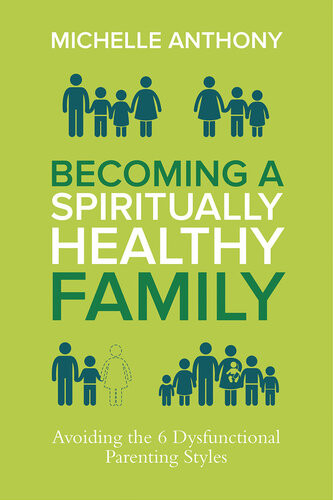 Becoming A Spiritually Healthy Family Avoiding The 6 Dysfunctional Parenting Styles Michelle Anthony