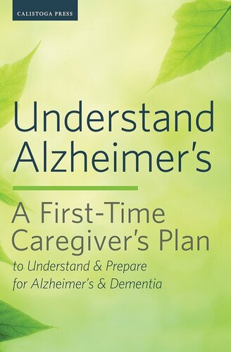 Understand Alzheimers A Firsttime Caregivers Plan To Understand Prepare For Alzheimers Dementia Calistoga Press