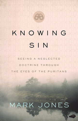 Knowing Sin Seeing A Neglected Doctrine Through The Eyes Of The Puritans Mark Jones