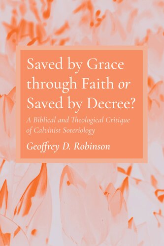 Saved By Grace Through Faith Or Saved By Decree A Biblical And Theological Critique Of Calvinist Soteriology Geoffrey D Robinson