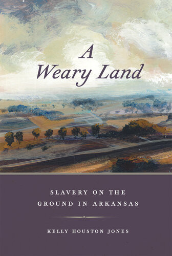 A Weary Land Slavery On The Ground In Arkansas Kelly Houston Jones