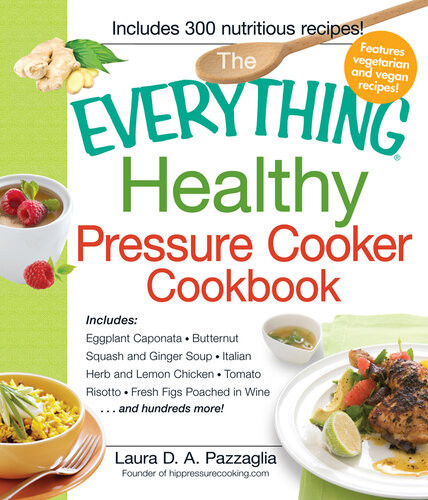 The Everything Healthy Pressure Cooker Cookbook Includes Eggplant Caponata Butternut Squash And Ginger Soup Italian Herb And Lemon Chicken Tomato Risotto Fresh Figs Poached In Wineand Hundreds More Laura Pazzaglia