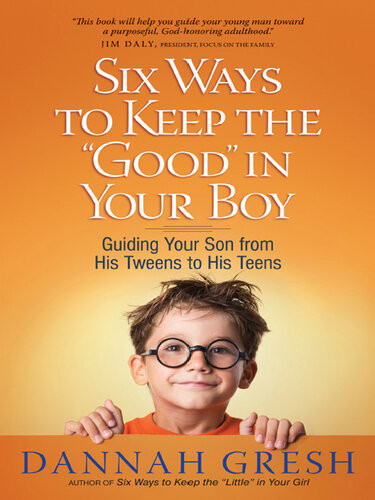 Six Ways To Keep The Good In Your Boy Guiding Your Son From His Tweens To His Teens Dannah Gresh