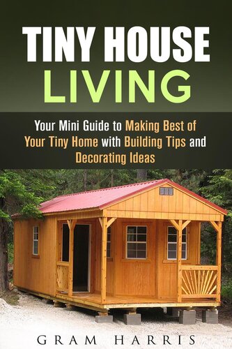 Tiny House Living Your Mini Guide To Making Best Of Your Tiny Home With Building Tips And Decorating Ideas Gram Harris