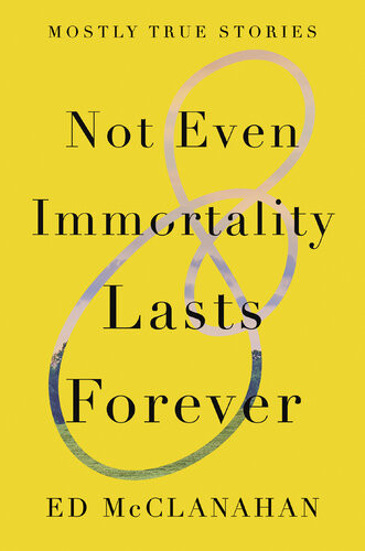 Not Even Immortality Lasts Forever Mostly True Stories Ed Mcclanahan