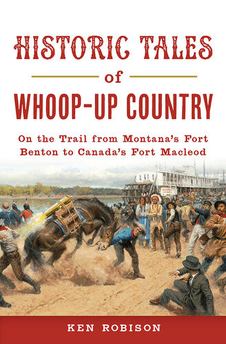 Historic Tales Of Whoopup Country On The Trail From Montanas Fort Benton To Canadas Fort Macleod Ken Robison