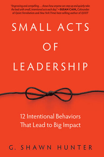 Small Acts Of Leadership 12 Intentional Behaviors That Lead To Big Impact G Shawn Hunter