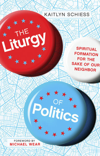 The Liturgy Of Politics Spiritual Formation For The Sake Of Our Neighbor Kaitlyn Schiess