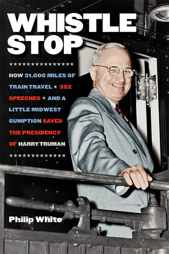 Whistle Stop How 31000 Miles Of Train Travel 352 Speeches And A Little Midwest Gumption Saved The Presidency Of Harry Truman Philip White