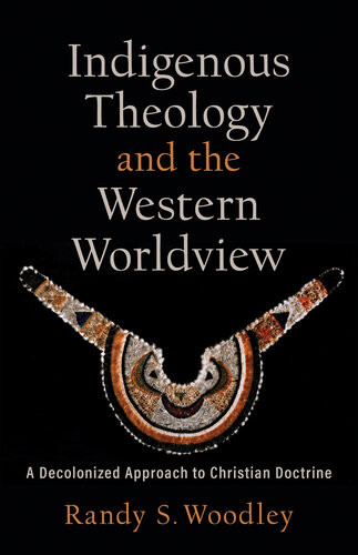 Indigenous Theology And The Western Worldview A Decolonized Approach To Christian Doctrine Randy S Woodley