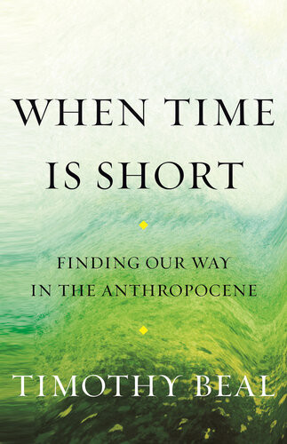 When Time Is Short Finding Our Way In The Anthropocene Timothy Beal