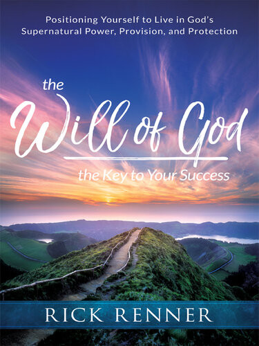 The Will Of God The Key To Your Success Positioning Yourself To Live In Gods Supernatural Power Provision And Protection Rick Renner