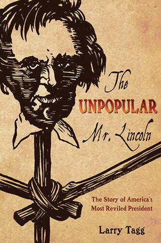 The Unpopular Mr Lincoln The Story Of Americas Most Reviled President Larry Tagg