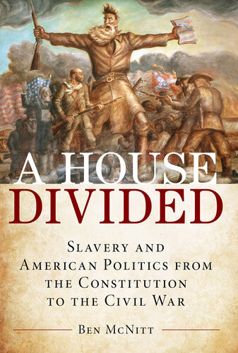 A House Divided Slavery And American Politics From The Constitution To The Civil War Ben Mcnitt