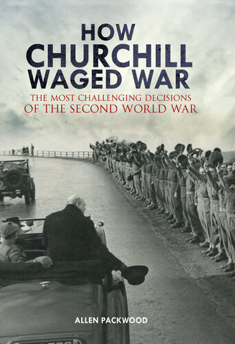 How Churchill Waged War The Most Challenging Decisions Of The Second World War Allen Packwood