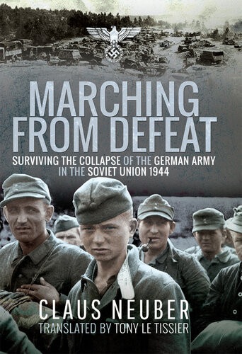 Marching From Defeat Surviving The Collapse Of The German Army In The Soviet Union 1944 Claus Neuber
