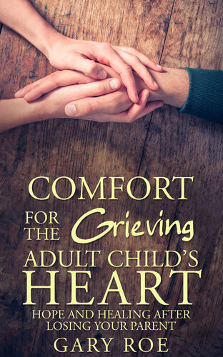 Comfort For The Grieving Adult Childs Heart Hope And Healing After Losing Your Parent Gary Roe