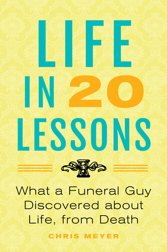 Life In 20 Lessons What A Funeral Guy Discovered About Life From Death Chris Meyer