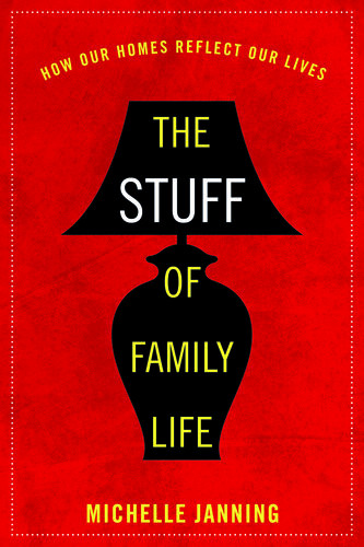 The Stuff Of Family Life How Our Homes Reflect Our Lives Michelle Janning