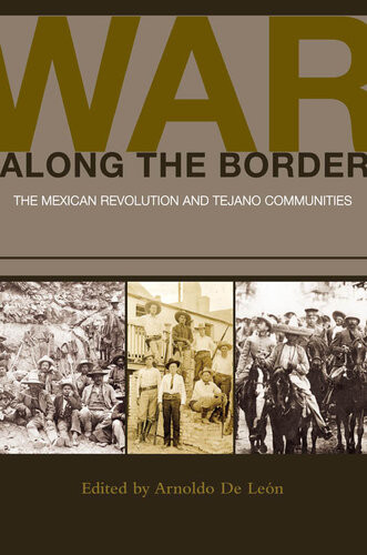 War Along The Border The Mexican Revolution And Tejano Communities Arnoldo De Len